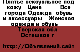 Платье сексуальное под кожу › Цена ­ 500 - Все города Одежда, обувь и аксессуары » Женская одежда и обувь   . Тверская обл.,Осташков г.